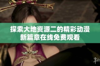 探索大地資源二的精彩動(dòng)漫新篇章在線免費(fèi)觀看